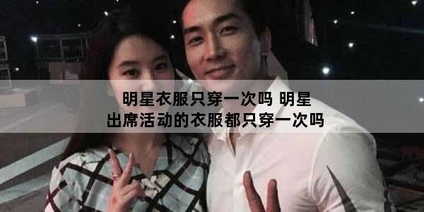 明星衣服只穿一次吗 明星出席活动的衣服都只穿一次吗